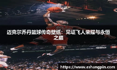 迈克尔乔丹篮球传奇壁纸：见证飞人荣耀与永恒之巅