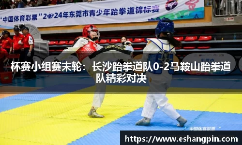 杯赛小组赛末轮：长沙跆拳道队0-2马鞍山跆拳道队精彩对决