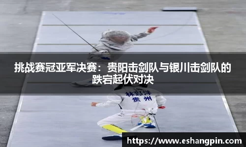 挑战赛冠亚军决赛：贵阳击剑队与银川击剑队的跌宕起伏对决