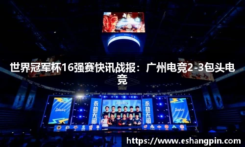 世界冠军杯16强赛快讯战报：广州电竞2-3包头电竞